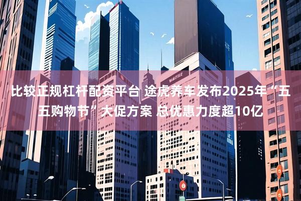 比較正規(guī)杠桿配資平臺(tái) 途虎養(yǎng)車發(fā)布2025年“五五購(gòu)物節(jié)”大促方案 總優(yōu)惠力度超10億