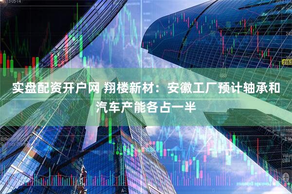 實(shí)盤配資開戶網(wǎng) 翔樓新材：安徽工廠預(yù)計(jì)軸承和汽車產(chǎn)能各占一半