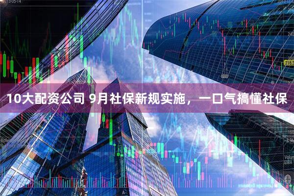 10大配資公司 9月社保新規(guī)實施，一口氣搞懂社保
