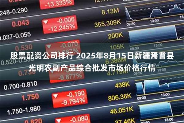 股票配資公司排行 2025年8月15日新疆焉耆縣光明農副產品綜合批發(fā)市場價格行情