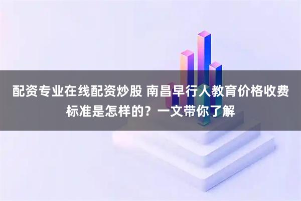 配資專業(yè)在線配資炒股 南昌早行人教育價格收費標準是怎樣的？一文帶你了解