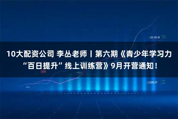 10大配資公司 李叢老師丨第六期《青少年學(xué)習(xí)力“百日提升”線上訓(xùn)練營(yíng)》9月開營(yíng)通知！