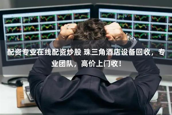 配資專業(yè)在線配資炒股 珠三角酒店設(shè)備回收，專業(yè)團(tuán)隊(duì)，高價(jià)上門收！